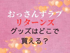 おっさんずラブリターンズ　グッズはどこで買える？
