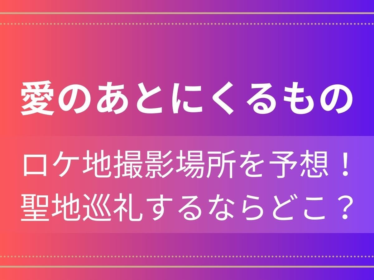 愛のあとにくるものロケ地撮影場所を予想！聖地巡礼するならどこ？