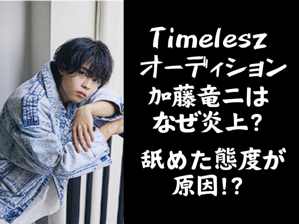 timeleszオーディション　加藤竜二はなぜ炎上？舐めた態度が原因！？