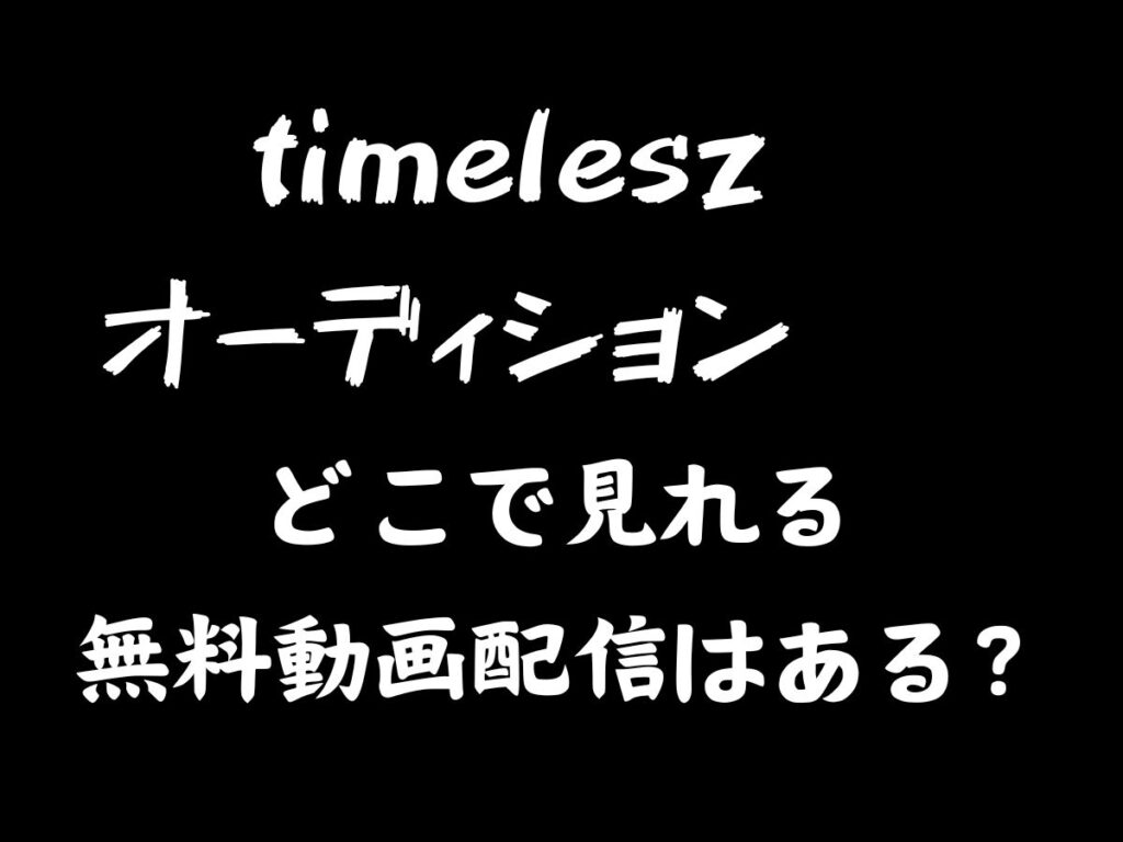 timeleszオーディション どこで見れる？ 無料動画配信はある？