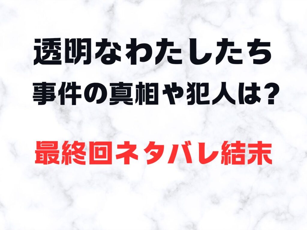 透明なわたしたち 事件の真相や犯人は？ 最終回ネタバレ結末