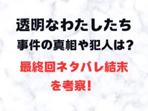透明なわたしたち 事件の真相や犯人は？ 最終回ネタバレ結末