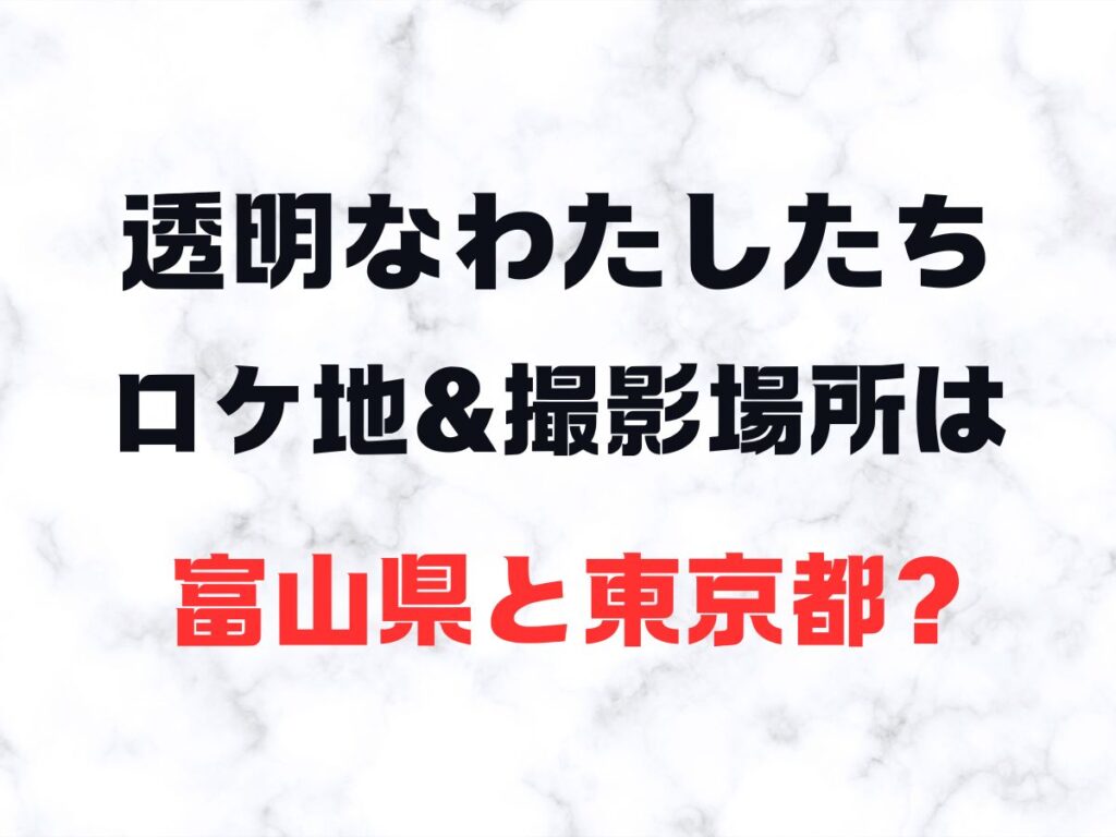 透明なわたしたち　ロケ地＆撮影場所は富山県と東京都？