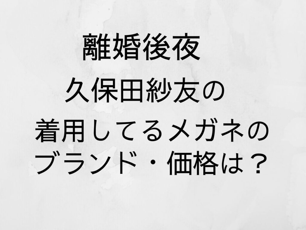 離婚後夜　久保田紗友の着用してるメガネのブランド・価格は？