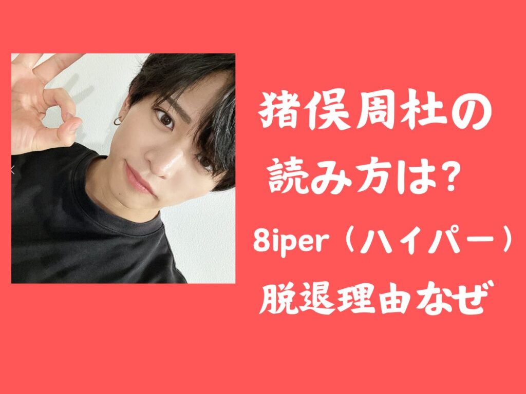 猪俣周杜の読み方は？8iper（ハイパー）脱退理由なぜ？