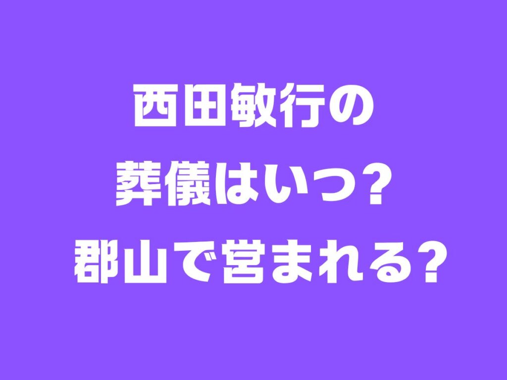 西田敏行の葬儀はいつ？郡山で営まれる？