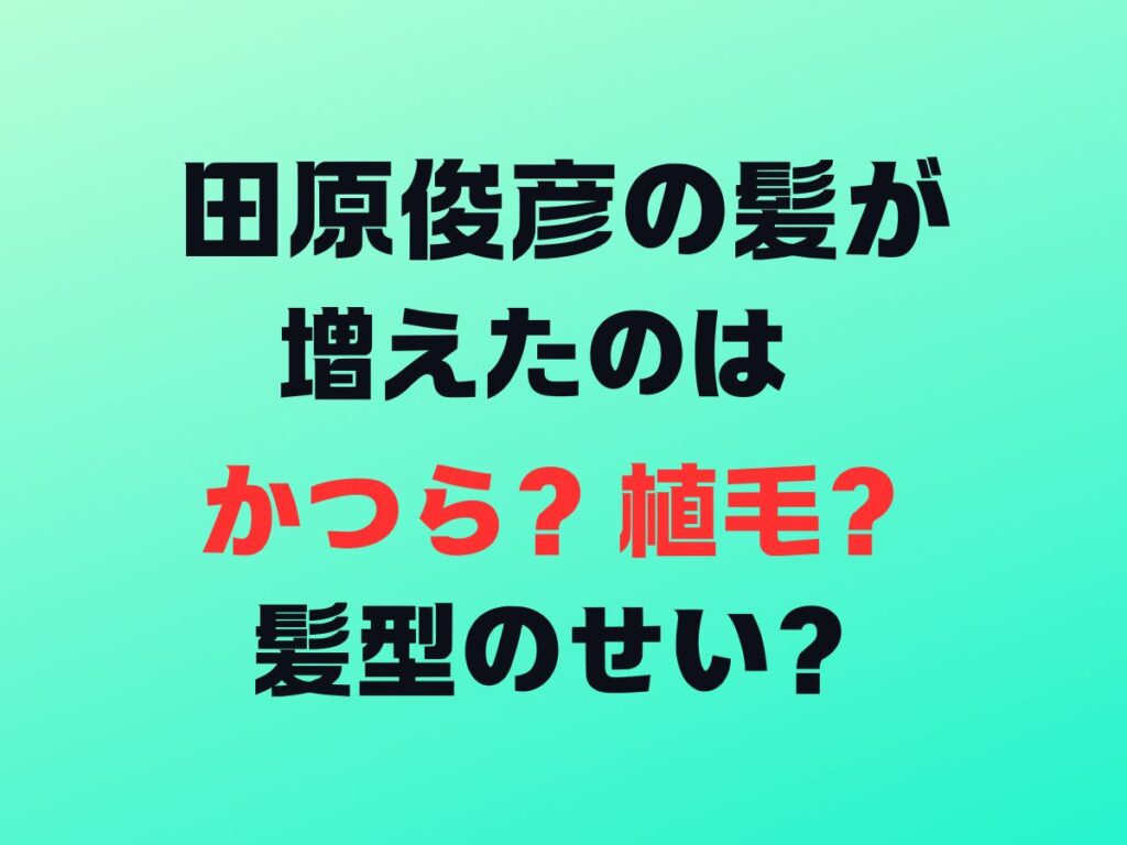 田原俊彦の髪が増えたのはかつら？植毛？髪型のせい？