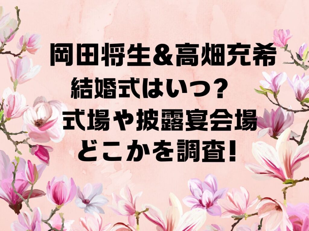 岡田将生＆高畑充希 結婚式はいつ？ 式場や披露宴会場どこかを調査！