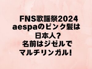 FNS歌謡祭2024　aespaのピンク髪は日本人？名前はジゼルでマルチリンガル！