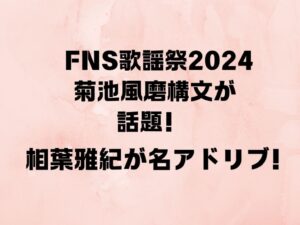 FNS歌謡祭2024 菊池風磨構文が話題！相葉雅紀が名アドリブ！