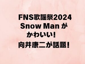 FNS歌謡祭2024　Snow Manがかわいい！向井康二が話題！