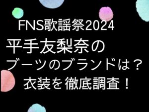FNS歌謡祭2024　 平手友梨奈のブーツのブランドは？ 衣装を徹底調査！