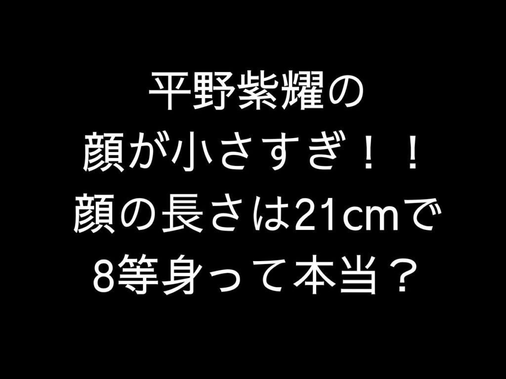 平野紫耀の顔が小さすぎ！！顔の長さは21cmで8等身って本当？