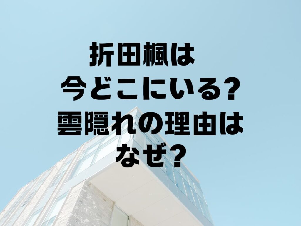 折田楓は今どこにいる？雲隠れの理由はなぜ？