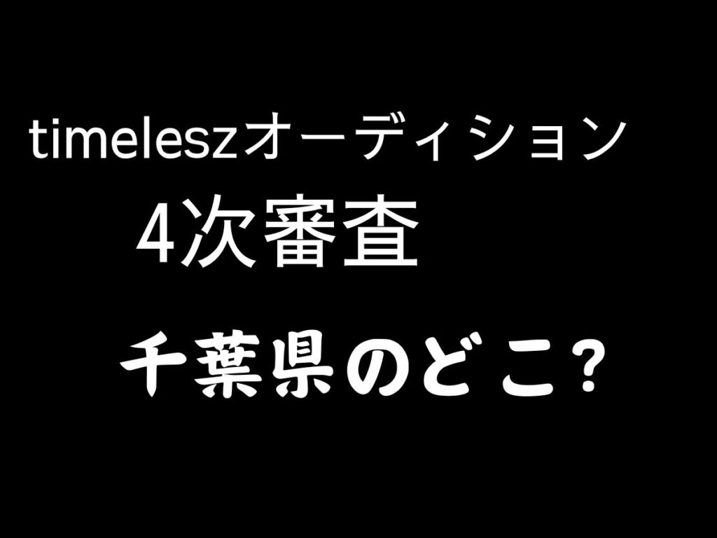 timeleszオーディション４次審査　千葉県のどこ？